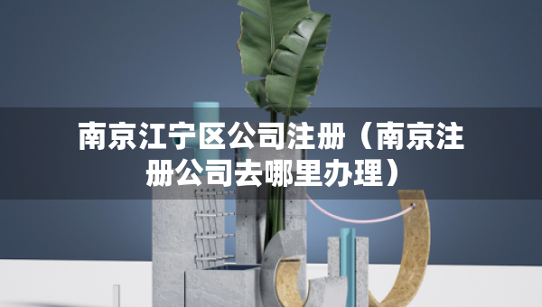 南京江寧區(qū)公司注冊(cè)（南京注冊(cè)公司去哪里辦理）