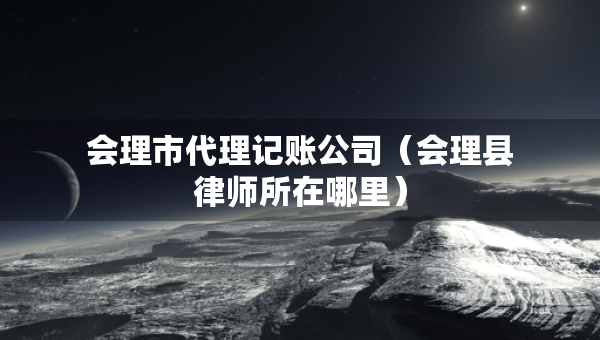 會(huì)理市代理記賬公司（會(huì)理縣律師所在哪里）