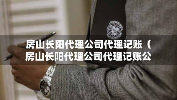 房山長陽代理公司代理記賬（房山長陽代理公司代理記賬公司地址）