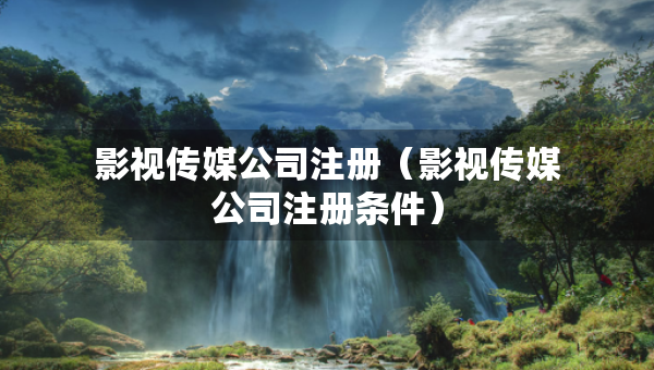 影視傳媒公司注冊（影視傳媒公司注冊條件）
