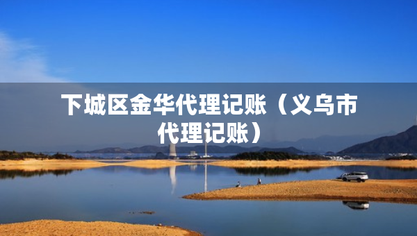 下城區(qū)金華代理記賬（義烏市代理記賬）