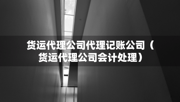 貨運(yùn)代理公司代理記賬公司（貨運(yùn)代理公司會(huì)計(jì)處理）