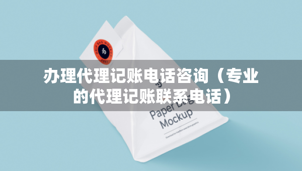 辦理代理記賬電話咨詢（專業(yè)的代理記賬聯(lián)系電話）