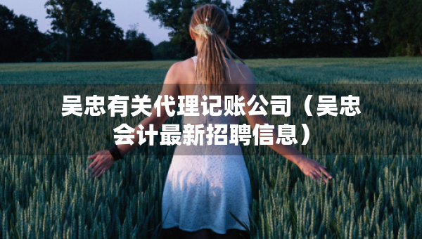 吳忠有關(guān)代理記賬公司（吳忠會(huì)計(jì)最新招聘信息）