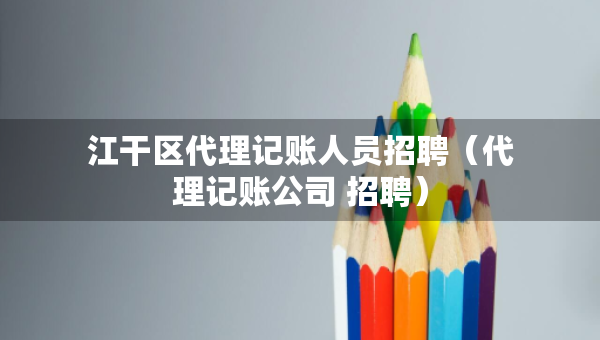 江干區(qū)代理記賬人員招聘（代理記賬公司 招聘）