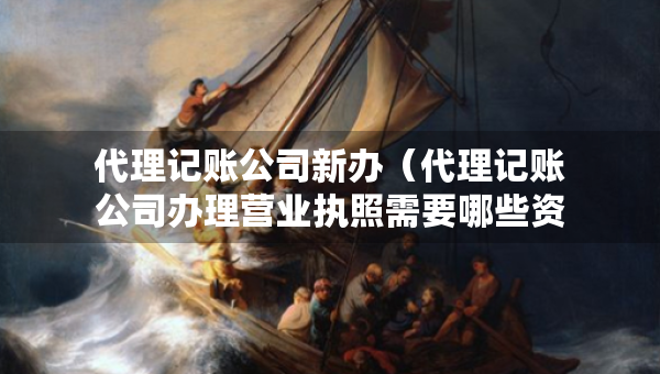 代理記賬公司新辦（代理記賬公司辦理營業(yè)執(zhí)照需要哪些資料）