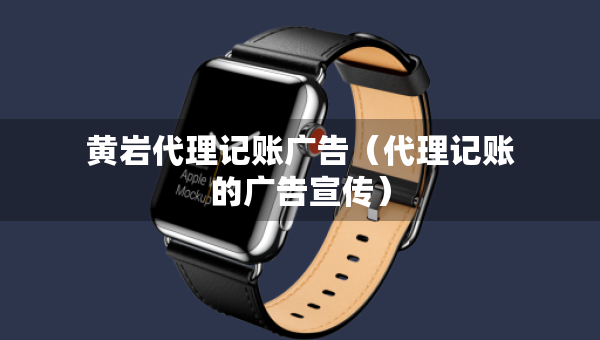 黃巖代理記賬廣告（代理記賬的廣告宣傳）