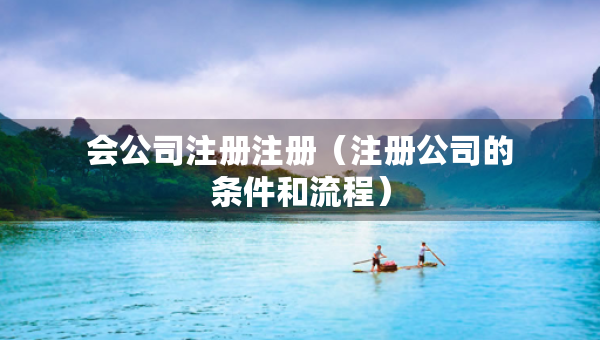 會公司注冊注冊（注冊公司的條件和流程）