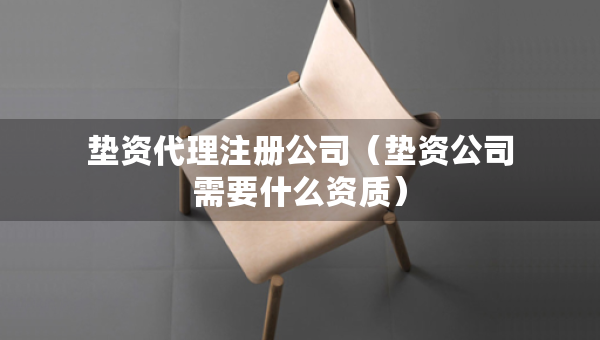 墊資代理注冊(cè)公司（墊資公司需要什么資質(zhì)）