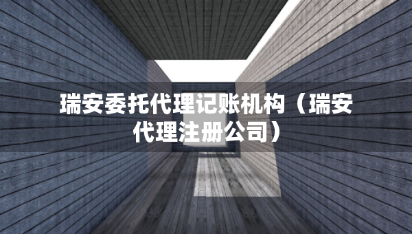 瑞安委托代理記賬機(jī)構(gòu)（瑞安代理注冊(cè)公司）