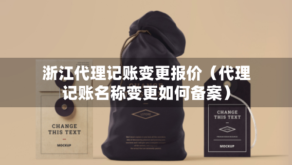 浙江代理記賬變更報(bào)價(jià)（代理記賬名稱變更如何備案）