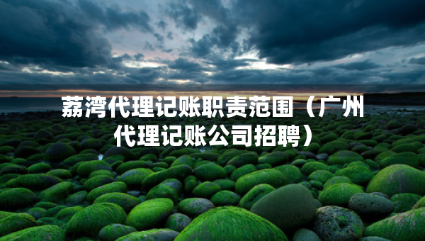 荔灣代理記賬職責(zé)范圍（廣州代理記賬公司招聘）