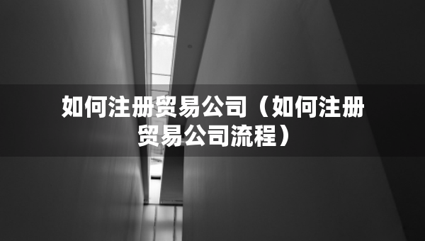 如何注冊(cè)貿(mào)易公司（如何注冊(cè)貿(mào)易公司流程）