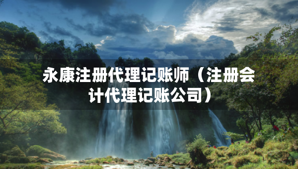 永康注冊代理記賬師（注冊會計代理記賬公司）