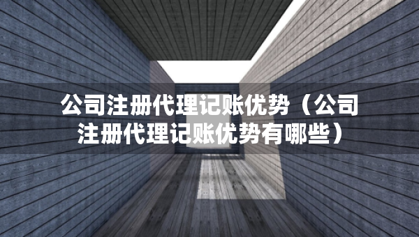 公司注冊(cè)代理記賬優(yōu)勢(shì)（公司注冊(cè)代理記賬優(yōu)勢(shì)有哪些）