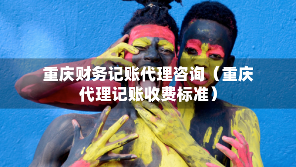重慶財務(wù)記賬代理咨詢（重慶代理記賬收費標準）