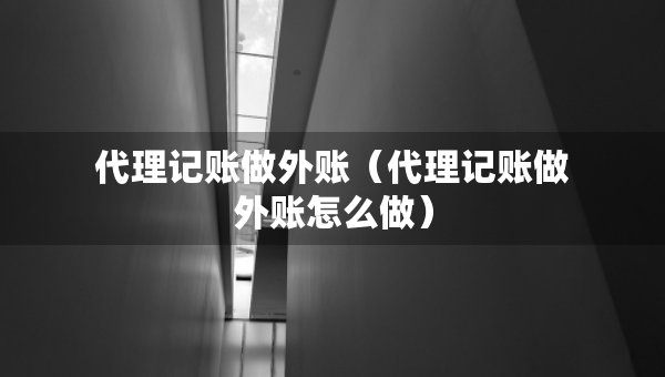 代理記賬做外賬（代理記賬做外賬怎么做）
