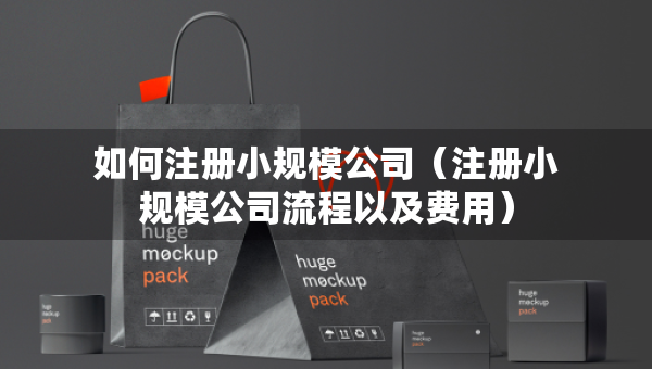 如何注冊(cè)小規(guī)模公司（注冊(cè)小規(guī)模公司流程以及費(fèi)用）