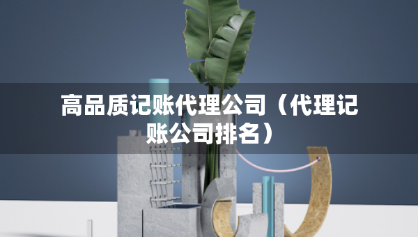 高品質(zhì)記賬代理公司（代理記賬公司排名）