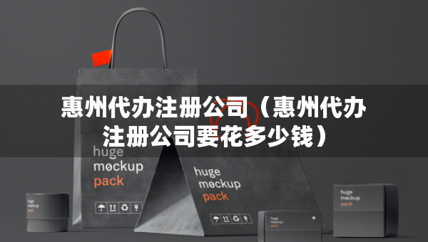 惠州代辦注冊(cè)公司（惠州代辦注冊(cè)公司要花多少錢）