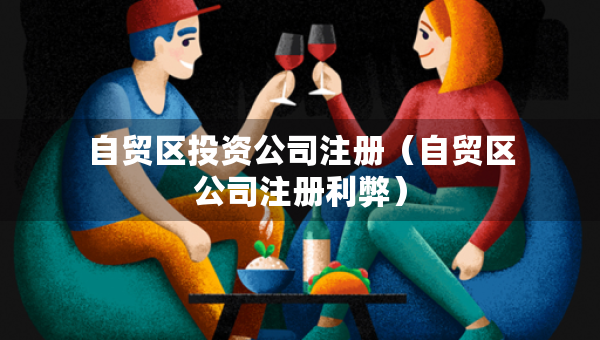 自貿(mào)區(qū)投資公司注冊(cè)（自貿(mào)區(qū)公司注冊(cè)利弊）