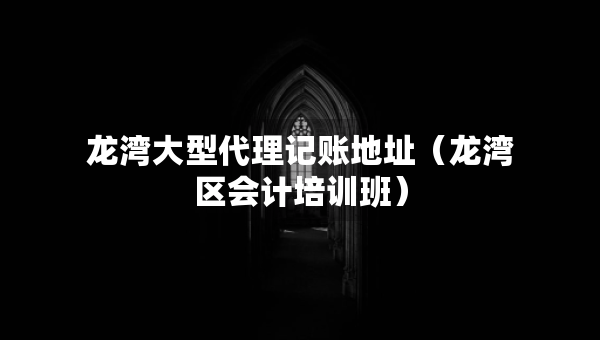龍灣大型代理記賬地址（龍灣區(qū)會(huì)計(jì)培訓(xùn)班）