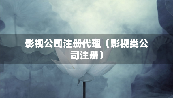 影視公司注冊代理（影視類公司注冊）