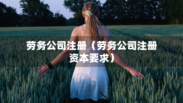 勞務(wù)公司注冊(cè)（勞務(wù)公司注冊(cè)資本要求）