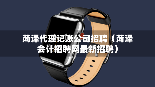 菏澤代理記賬公司招聘（菏澤會計招聘網(wǎng)最新招聘）