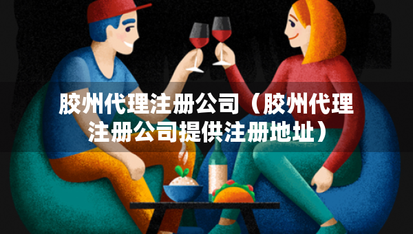 膠州代理注冊公司（膠州代理注冊公司提供注冊地址）