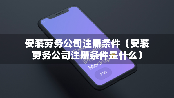 安裝勞務(wù)公司注冊條件（安裝勞務(wù)公司注冊條件是什么）