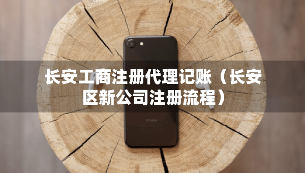 長(zhǎng)安工商注冊(cè)代理記賬（長(zhǎng)安區(qū)新公司注冊(cè)流程）