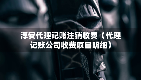 淳安代理記賬注銷收費(fèi)（代理記賬公司收費(fèi)項(xiàng)目明細(xì)）