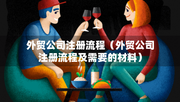 外貿(mào)公司注冊流程（外貿(mào)公司注冊流程及需要的材料）