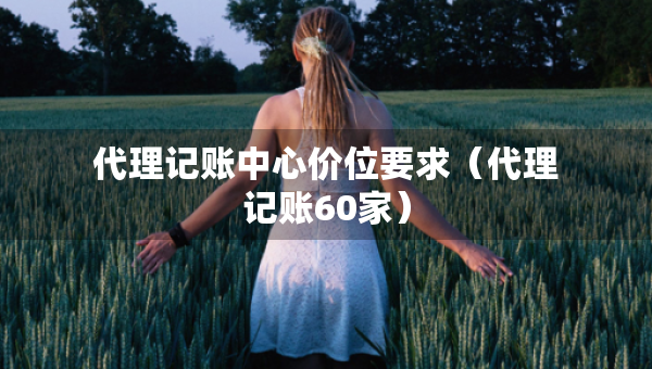 代理記賬中心價(jià)位要求（代理記賬60家）