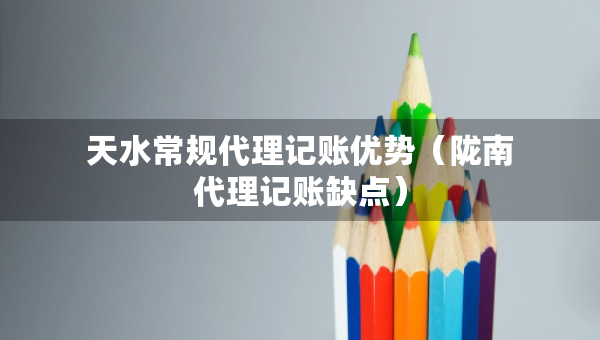 天水常規(guī)代理記賬優(yōu)勢（隴南代理記賬缺點）