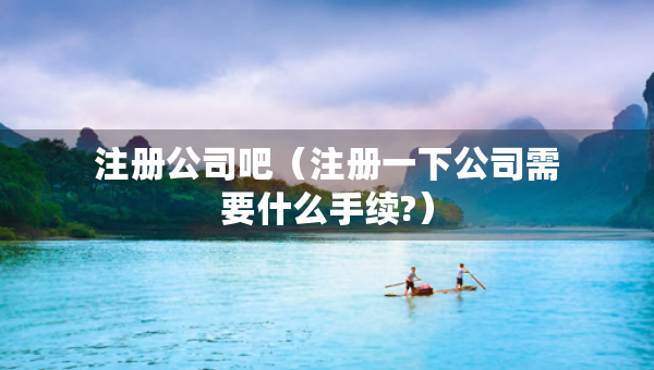 注冊公司吧（注冊一下公司需要什么手續(xù)?）