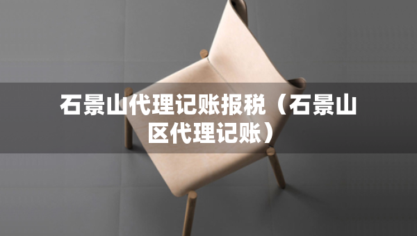 石景山代理記賬報稅（石景山區(qū)代理記賬）