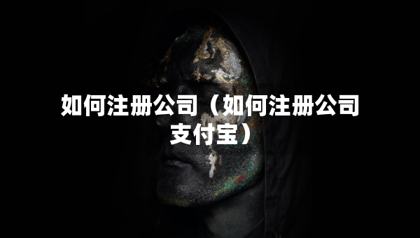 如何注冊(cè)公司（如何注冊(cè)公司支付寶）