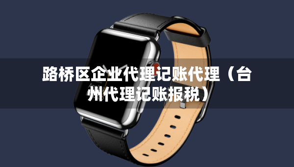 路橋區(qū)企業(yè)代理記賬代理（臺州代理記賬報稅）