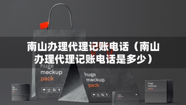 南山辦理代理記賬電話（南山辦理代理記賬電話是多少）