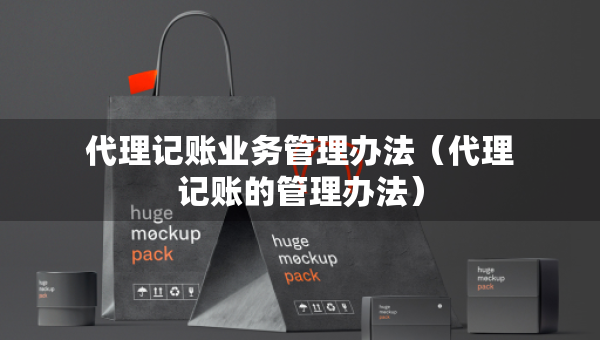 代理記賬業(yè)務管理辦法（代理記賬的管理辦法）