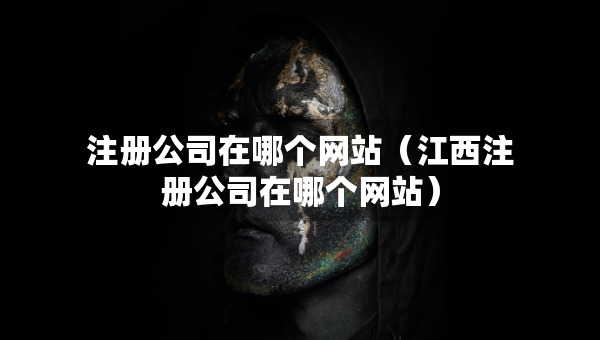 注冊公司在哪個網(wǎng)站（江西注冊公司在哪個網(wǎng)站）