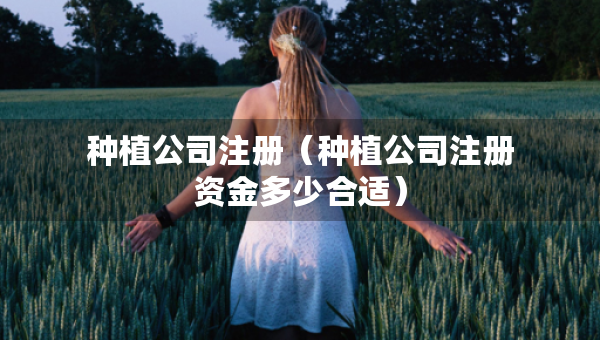 種植公司注冊（種植公司注冊資金多少合適）