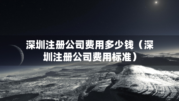 深圳注冊(cè)公司費(fèi)用多少錢（深圳注冊(cè)公司費(fèi)用標(biāo)準(zhǔn)）
