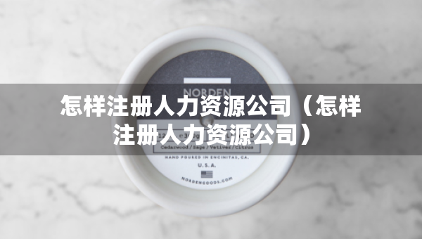 怎樣注冊(cè)人力資源公司（怎樣注冊(cè)人力資源公司）