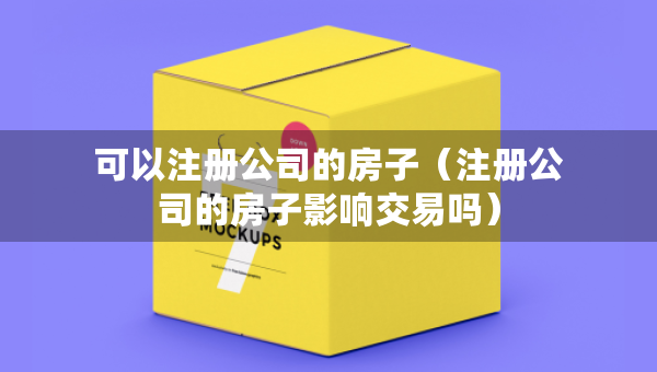 可以注冊公司的房子（注冊公司的房子影響交易嗎）