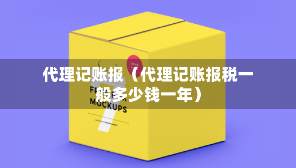 代理記賬報（代理記賬報稅一般多少錢一年）