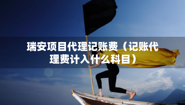 瑞安項(xiàng)目代理記賬費(fèi)（記賬代理費(fèi)計(jì)入什么科目）