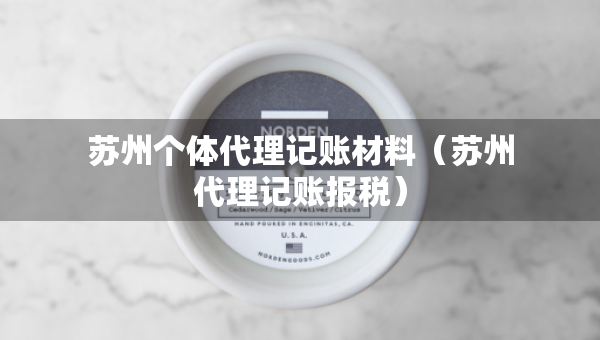 蘇州個體代理記賬材料（蘇州代理記賬報稅）